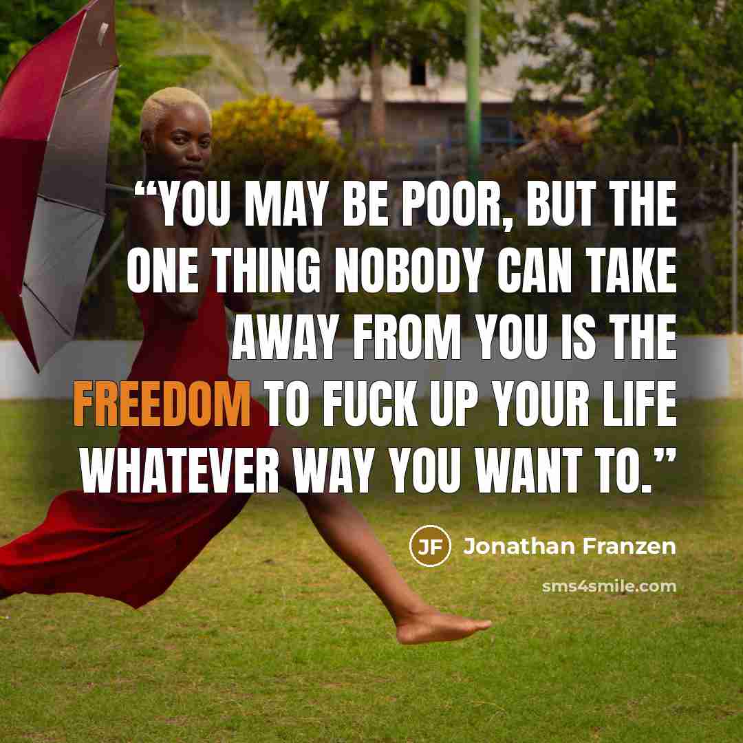 “You may be poor, but the one thing nobody can take away from you is the freedom to fuck up your life whatever way you want to.” quote by Jonathan Franzen