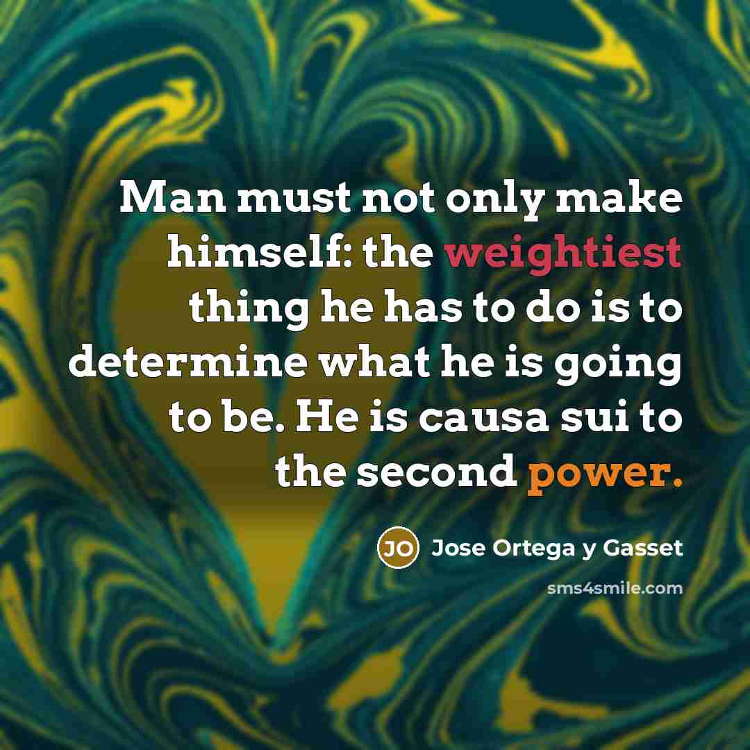“Man must not only make himself: the weightiest thing he has to do is to determine what he is going to be. He is causa sui to the second power.” quote by Jose Ortega y Gasset