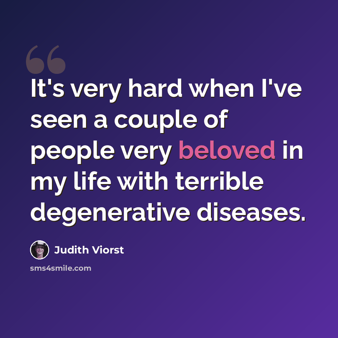 “It's very hard when I've seen a couple of people very beloved in my life with terrible degenerative diseases.” quote by Judith Viorst
