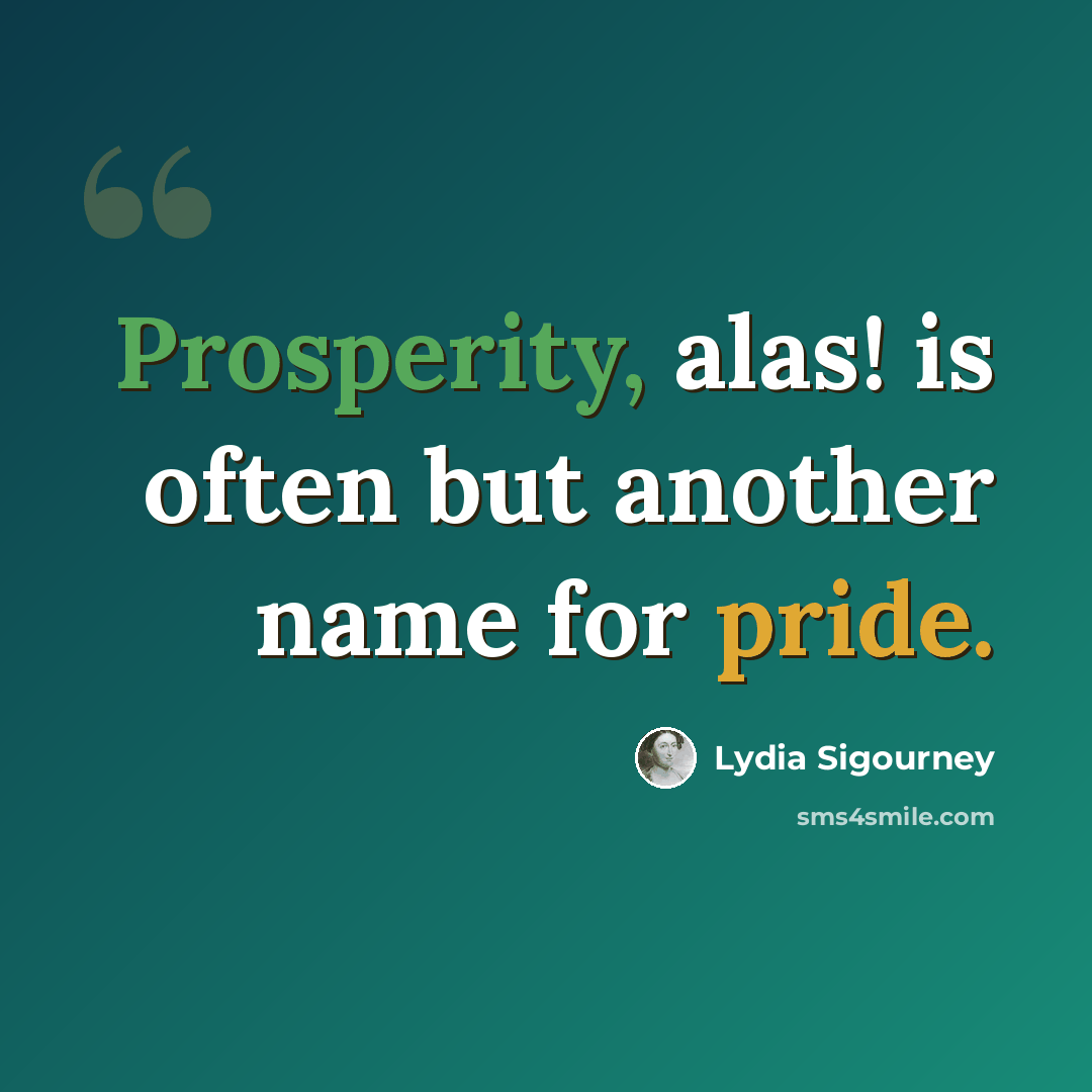 “Prosperity, alas! is often but another name for pride.” quote by Lydia Sigourney