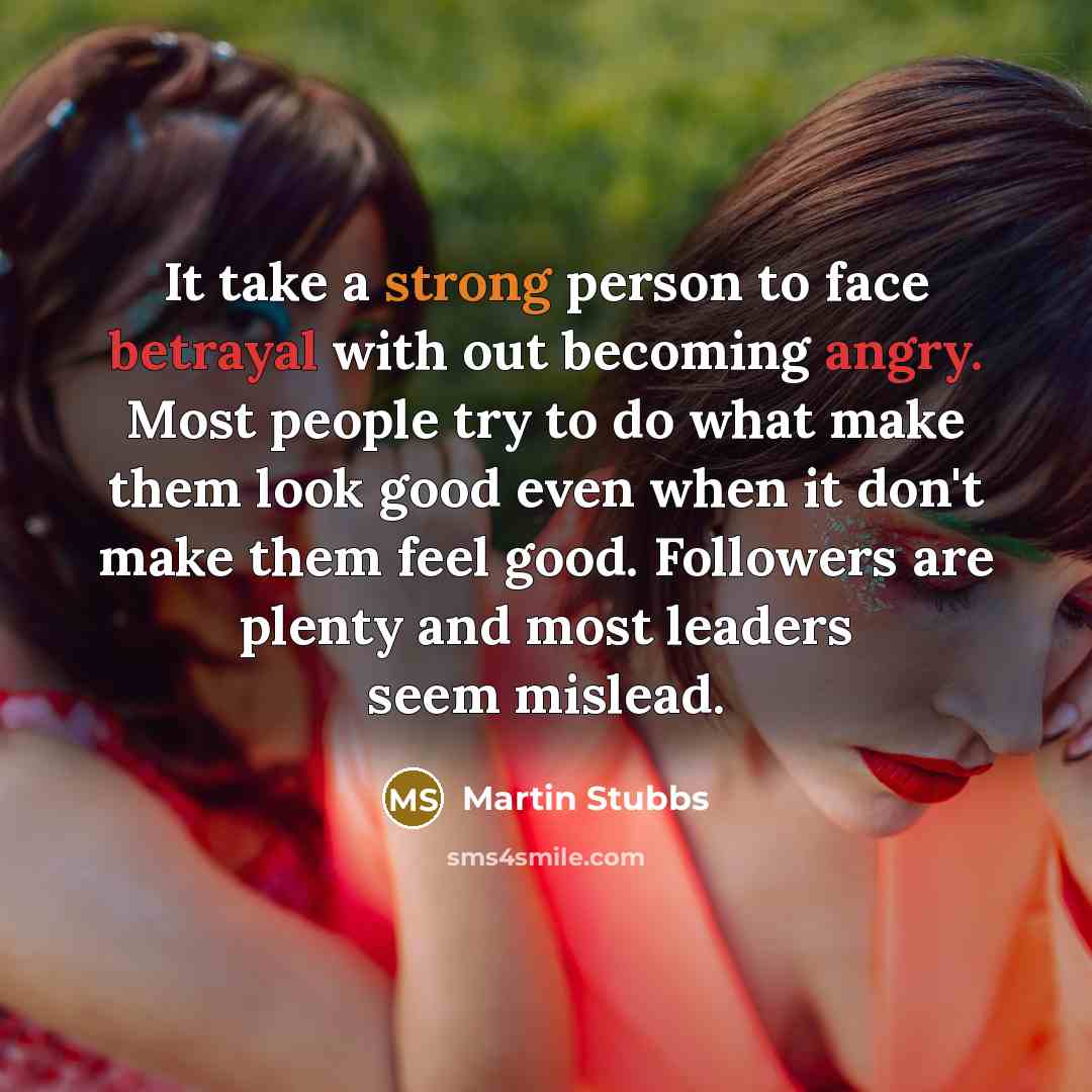 “It take a strong person to face betrayal with out becoming angry. Most people try to do what make them look good even when it don't make them feel good. Followers are plenty and most leaders seem mislead.” quote by Martin Stubbs