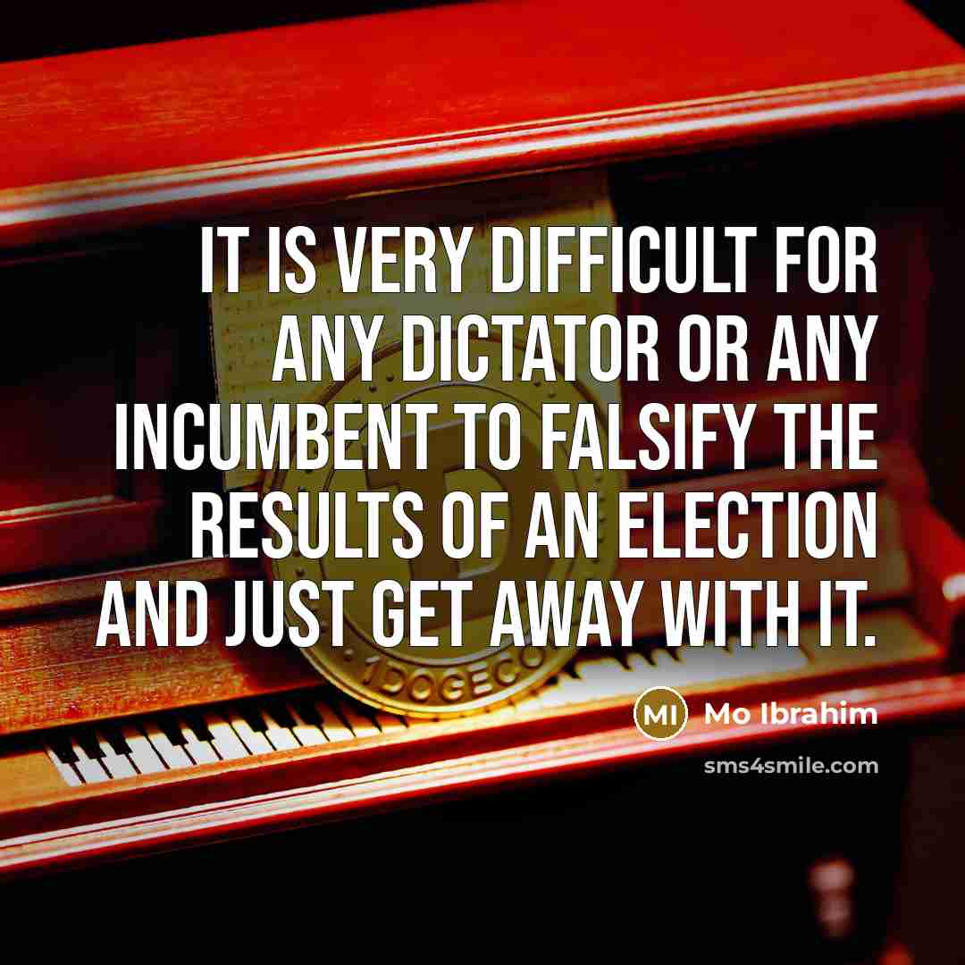 “It is very difficult for any dictator or any incumbent to falsify the results of an election and just get away with it.” quote by Mo Ibrahim