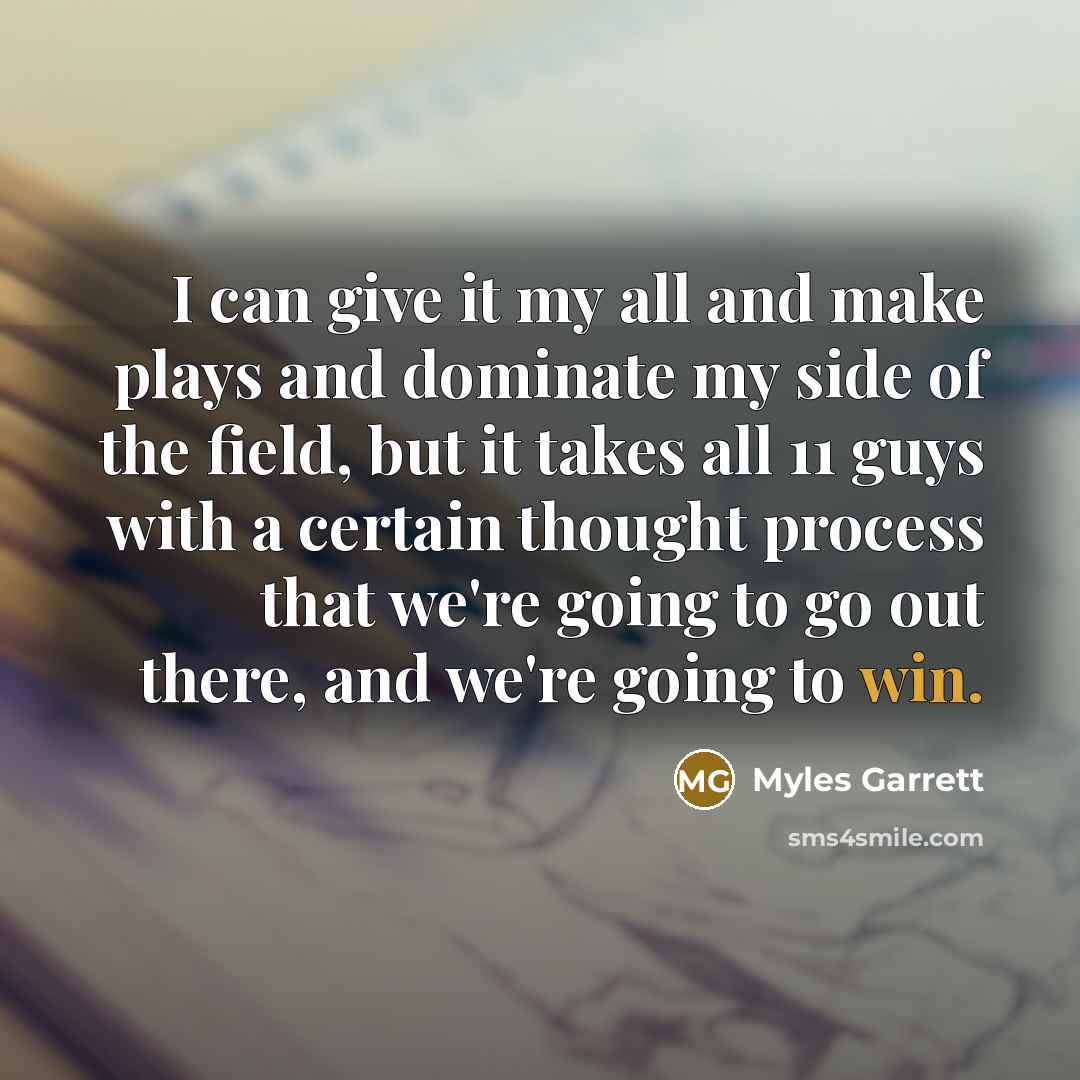 “I can give it my all and make plays and dominate my side of the field, but it takes all 11 guys with a certain thought process that we're going to go out there, and we're going to win.” quote by Myles Garrett