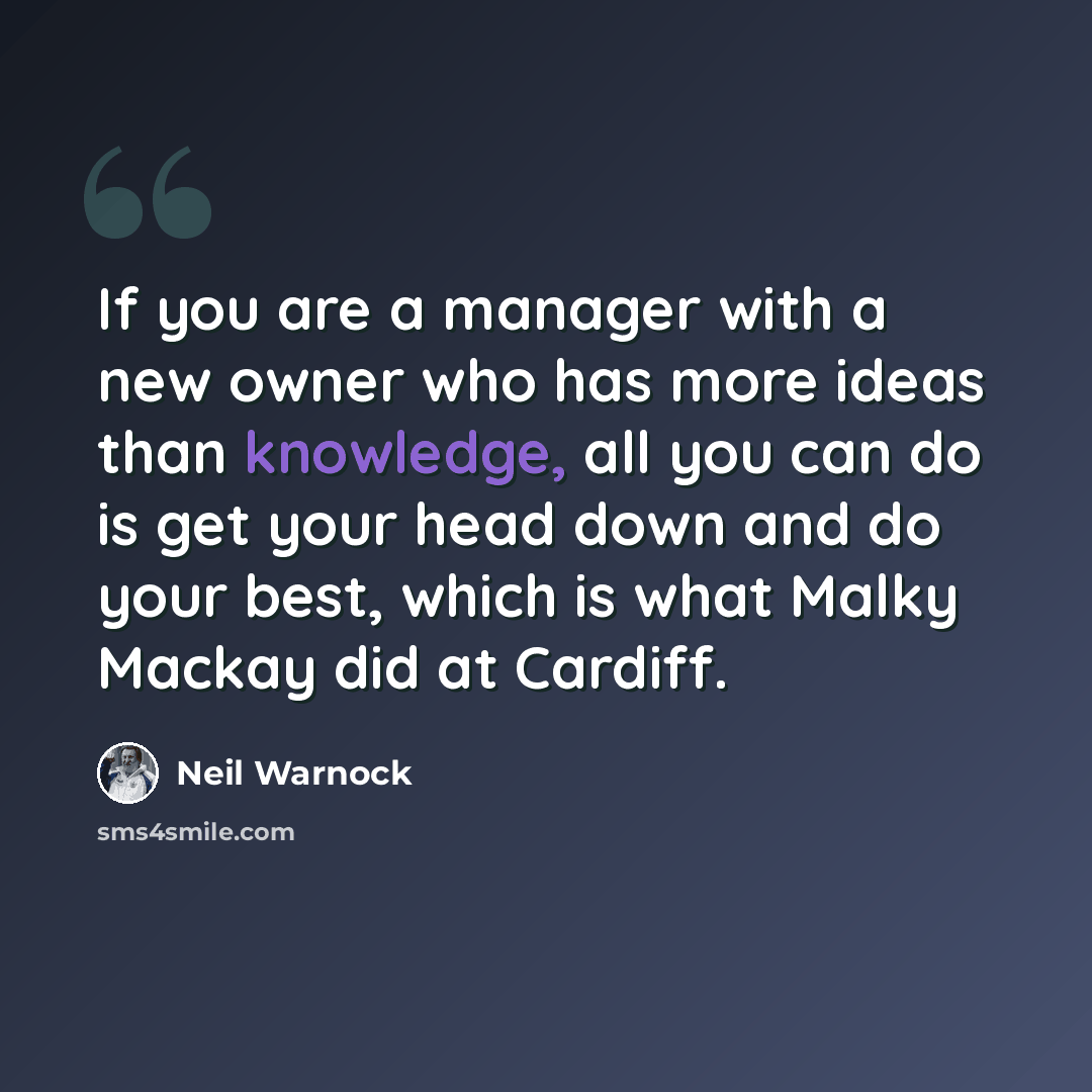 “If you are a manager with a new owner who has more ideas than knowledge, all you can do is get your head down and do your best, which is what Malky Mackay did at Cardiff.” quote by Neil Warnock