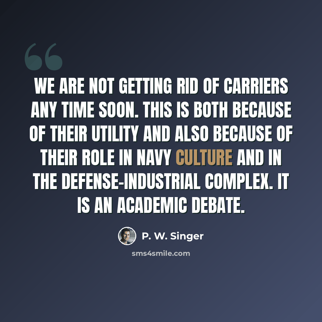 “We are not getting rid of carriers any time soon. This is both because of their utility and also because of their role in Navy culture and in the defense-industrial complex. It is an academic debate.” quote by P. W. Singer