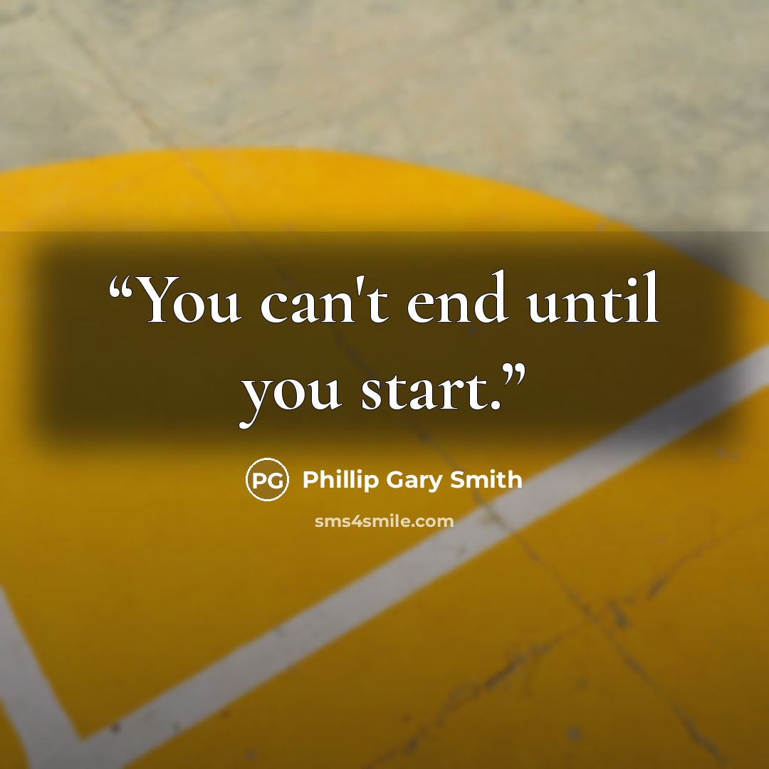 “You can't end until you start.” quote by Phillip Gary Smith