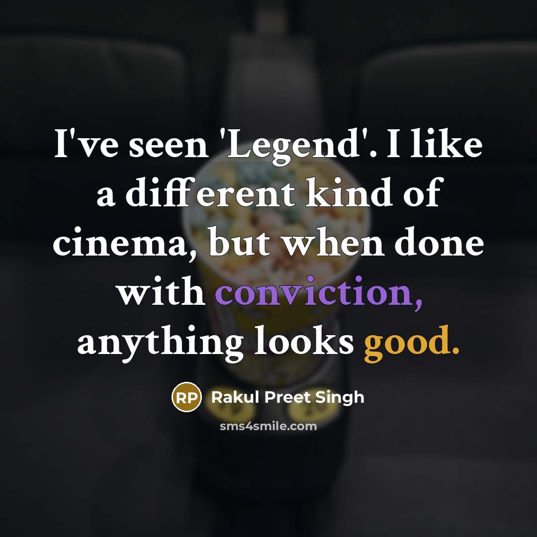 “I've seen 'Legend'. I like a different kind of cinema, but when done with conviction, anything looks good.” quote by Rakul Preet Singh