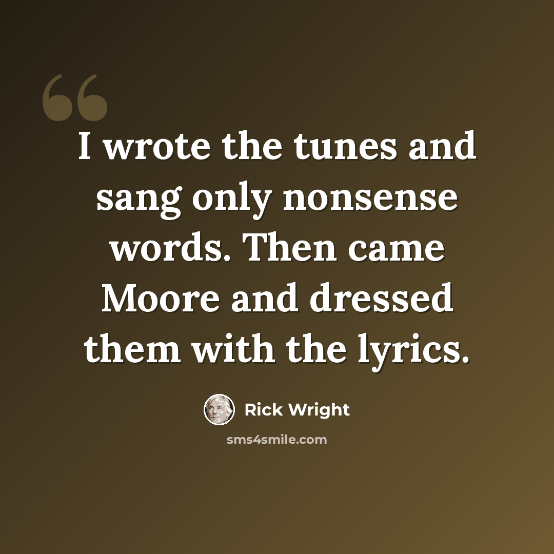 “I wrote the tunes and sang only nonsense words. Then came Moore and dressed them with the lyrics.” quote by Rick Wright