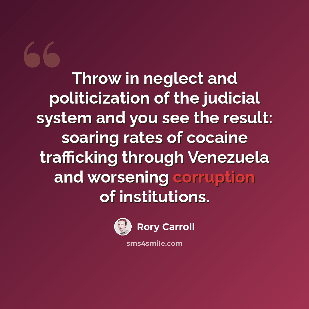 “Throw in neglect and politicization of the judicial system and you see the result: soaring rates of cocaine trafficking through Venezuela and worsening corruption of institutions.” quote by Rory Carroll