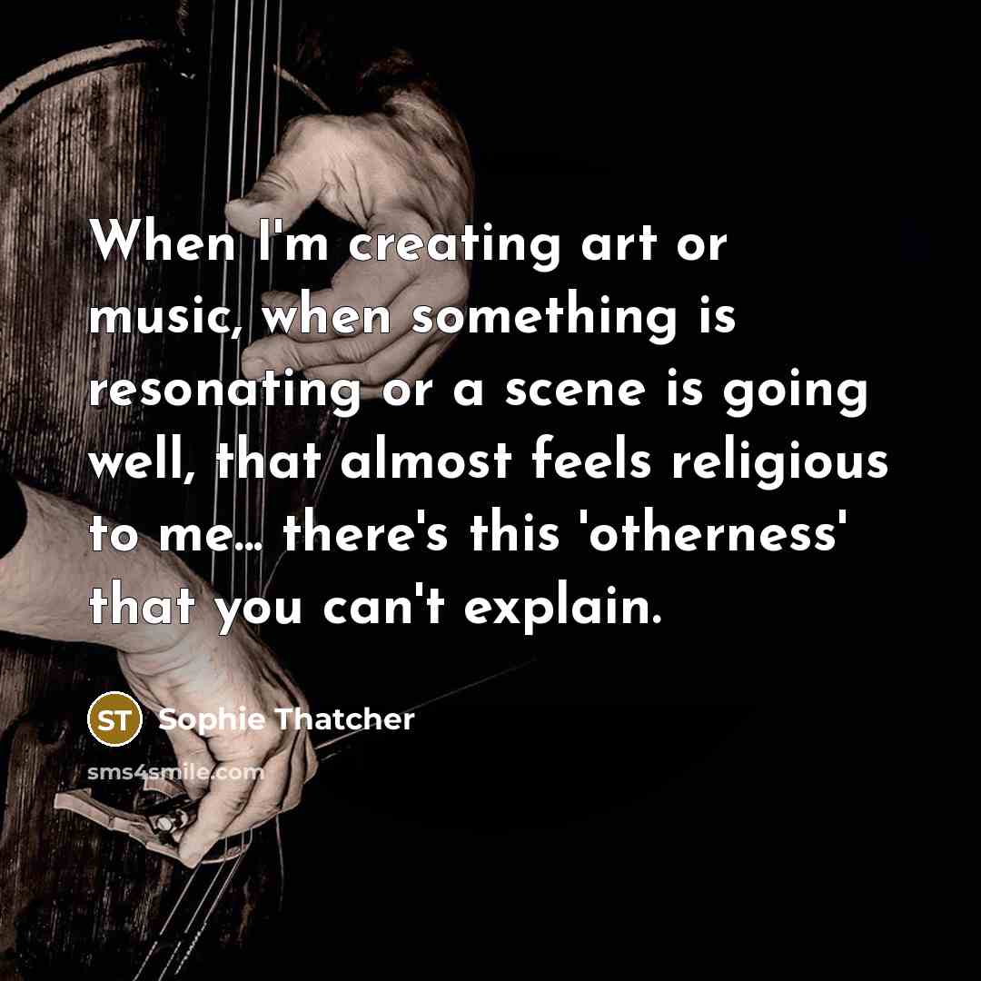 “When I'm creating art or music, when something is resonating or a scene is going well, that almost feels religious to me... there's this 'otherness' that you can't explain.” quote by Sophie Thatcher