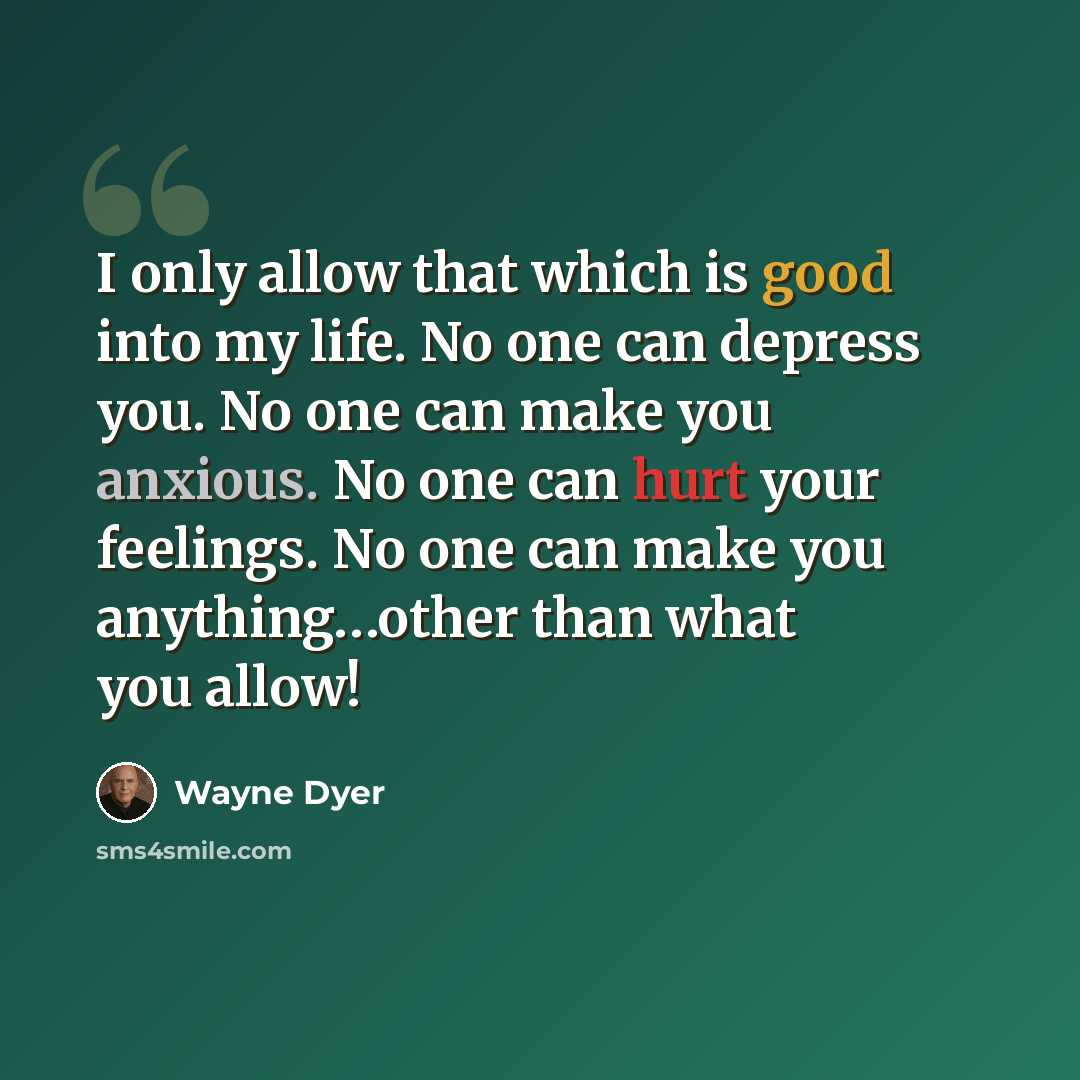 “I only allow that which is good into my life. No one can depress you. No one can make you anxious. No one can hurt your feelings. No one can make you anything…other than what you allow!” quote by Wayne Dyer