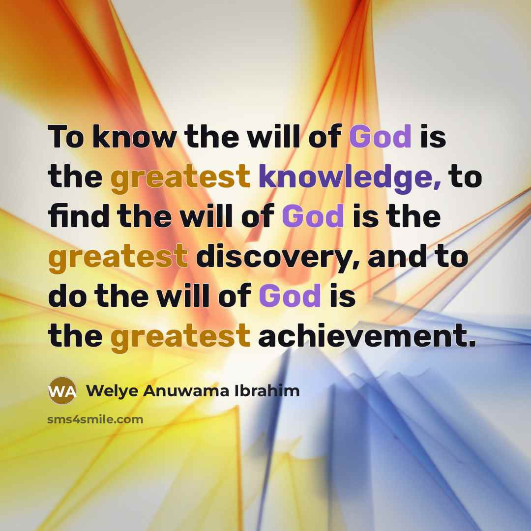 “To know the will of God is the greatest knowledge, to find the will of God is the greatest discovery, and to do the will of God is the greatest achievement.” quote by Welye Anuwama Ibrahim
