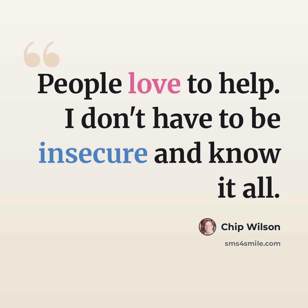 “People love to help. I don't have to be insecure and know it all.” quote by Chip Wilson