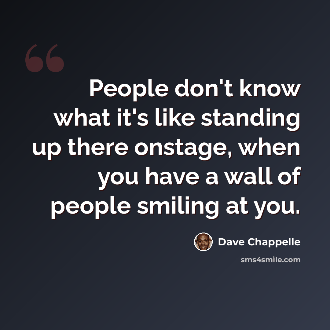 “People don't know what it's like standing up there onstage, when you have a wall of people smiling at you.” quote by Dave Chappelle