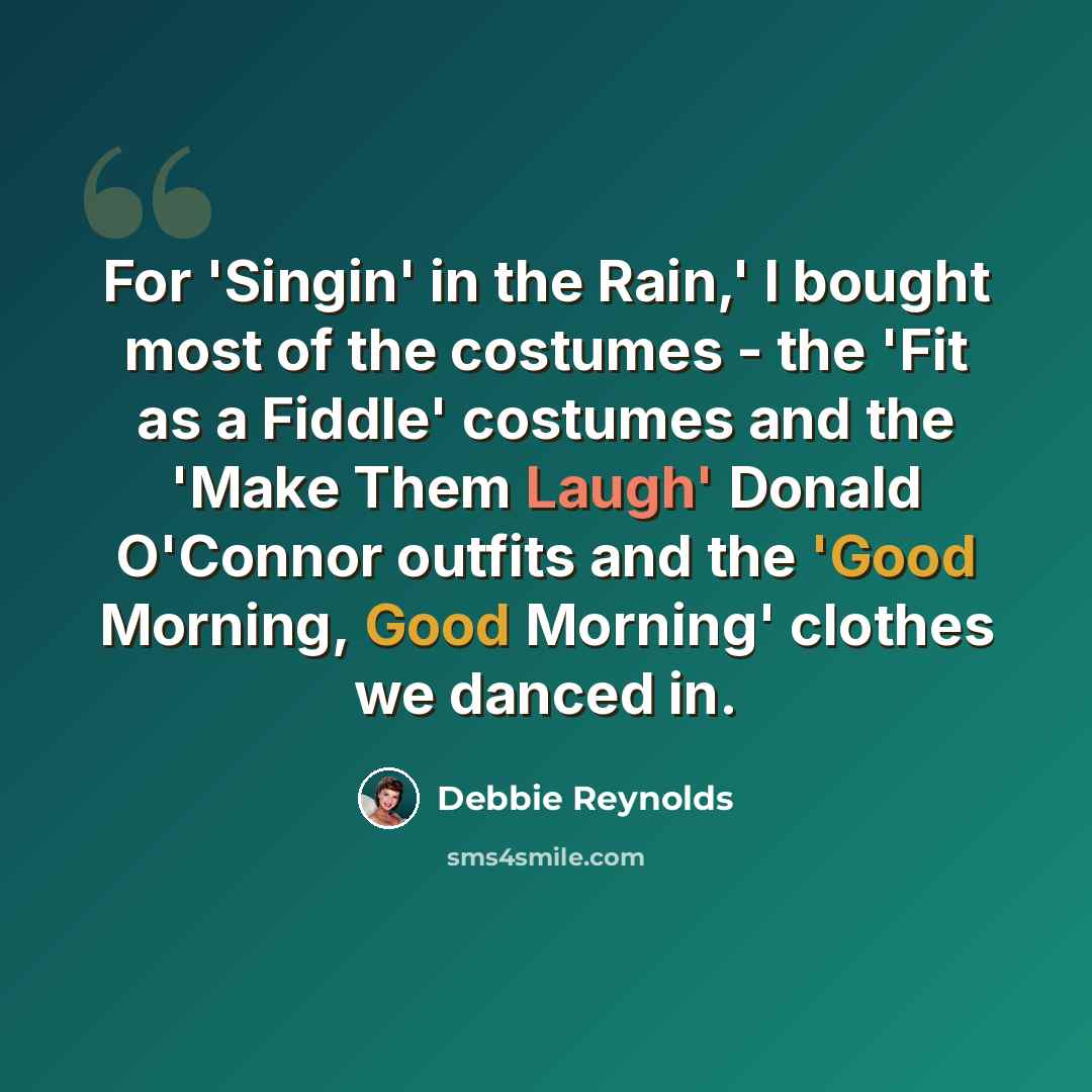 “For 'Singin' in the Rain,' I bought most of the costumes - the 'Fit as a Fiddle' costumes and the 'Make Them Laugh' Donald O'Connor outfits and the 'Good Morning, Good Morning' clothes we danced in.” quote by Debbie Reynolds