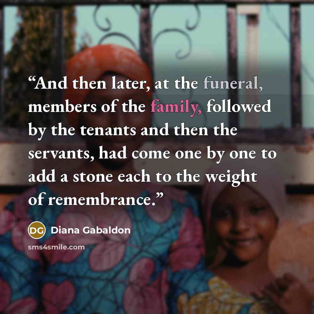 “And then later, at the funeral, members of the family, followed by the tenants and then the servants, had come one by one to add a stone each to the weight of remembrance.” quote by Diana Gabaldon