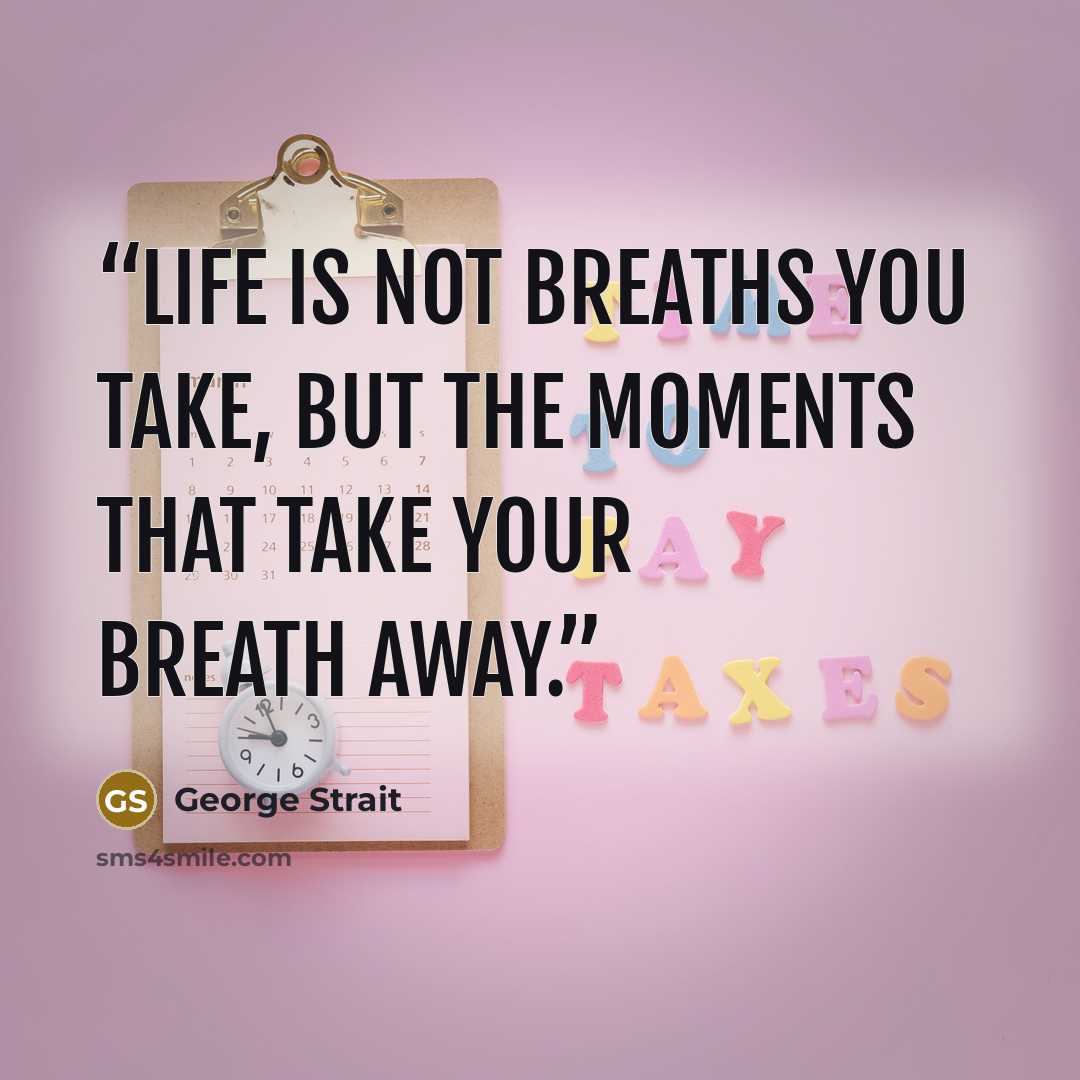 “Life is not breaths you take, but the moments that take your breath away.” quote by George Strait