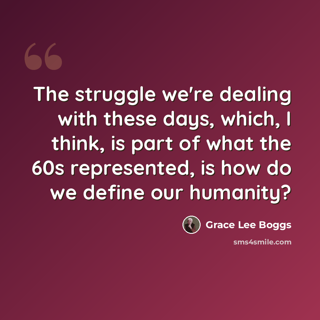 “The struggle we're dealing with these days, which, I think, is part of what the 60s represented, is how do we define our humanity?” quote by Grace Lee Boggs