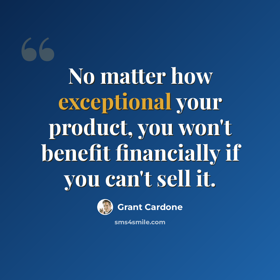 “No matter how exceptional your product, you won't benefit financially if you can't sell it.” quote by Grant Cardone
