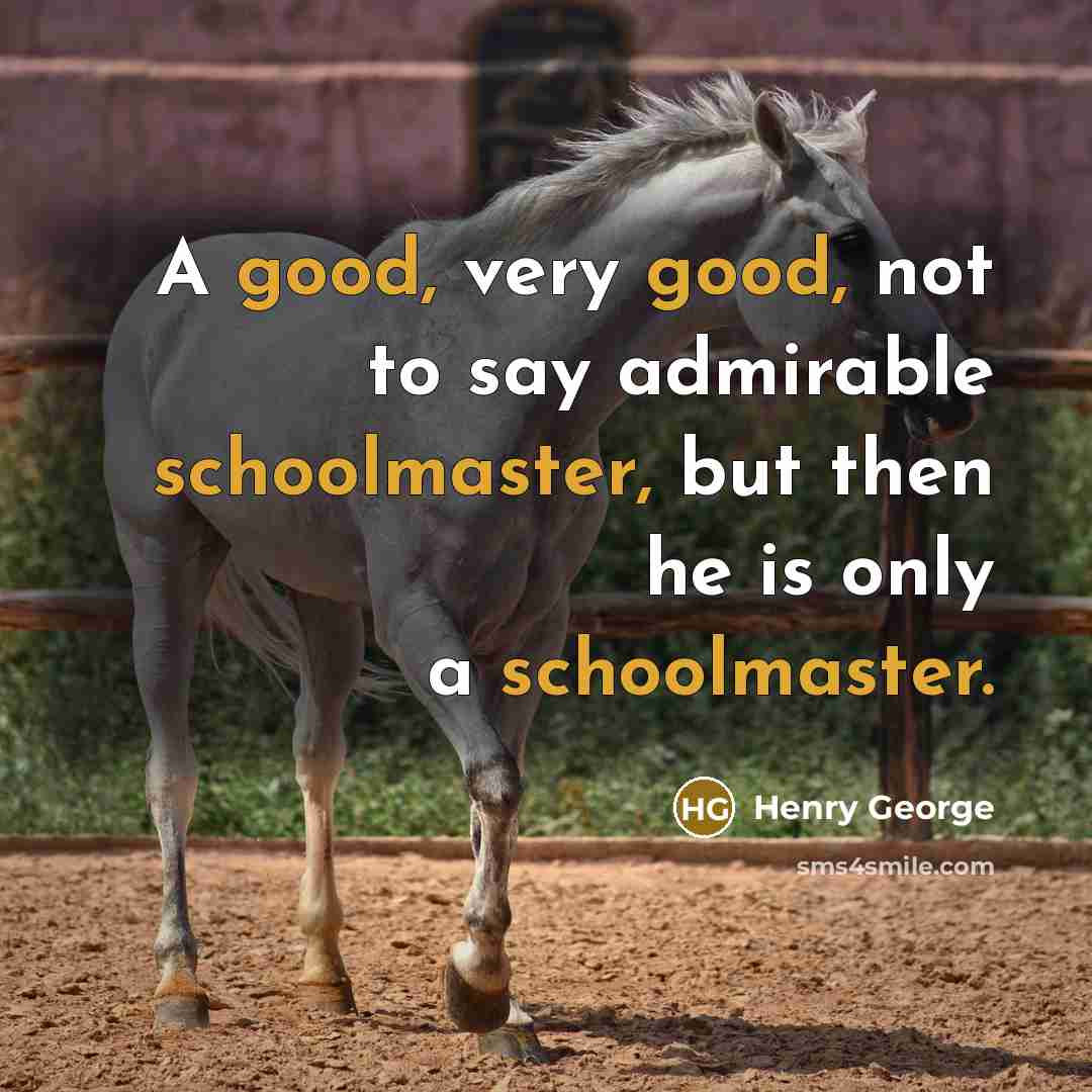 “A good, very good, not to say admirable schoolmaster, but then he is only a schoolmaster.” quote by Henry George