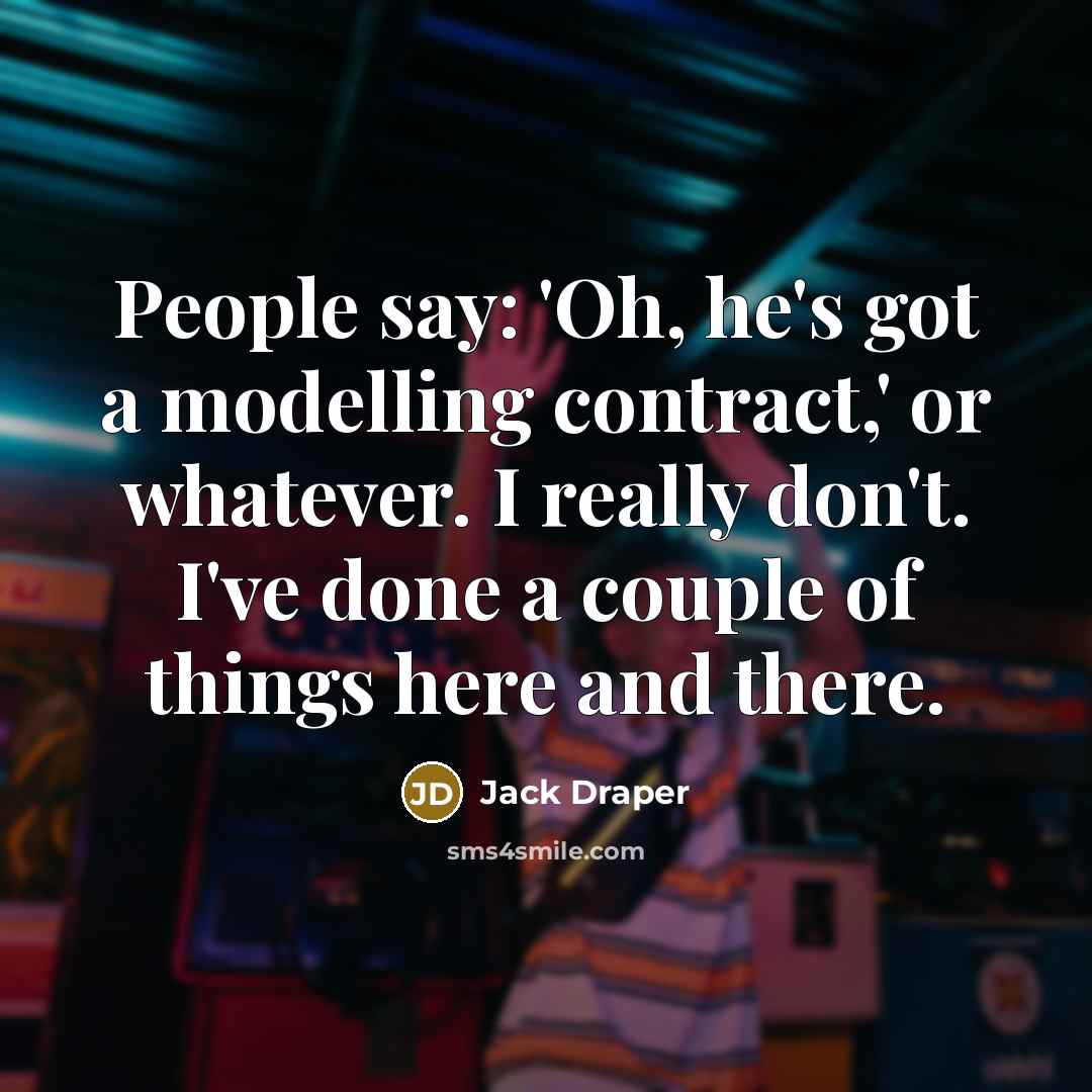 “People say: 'Oh, he's got a modelling contract,' or whatever. I really don't. I've done a couple of things here and there.” quote by Jack Draper