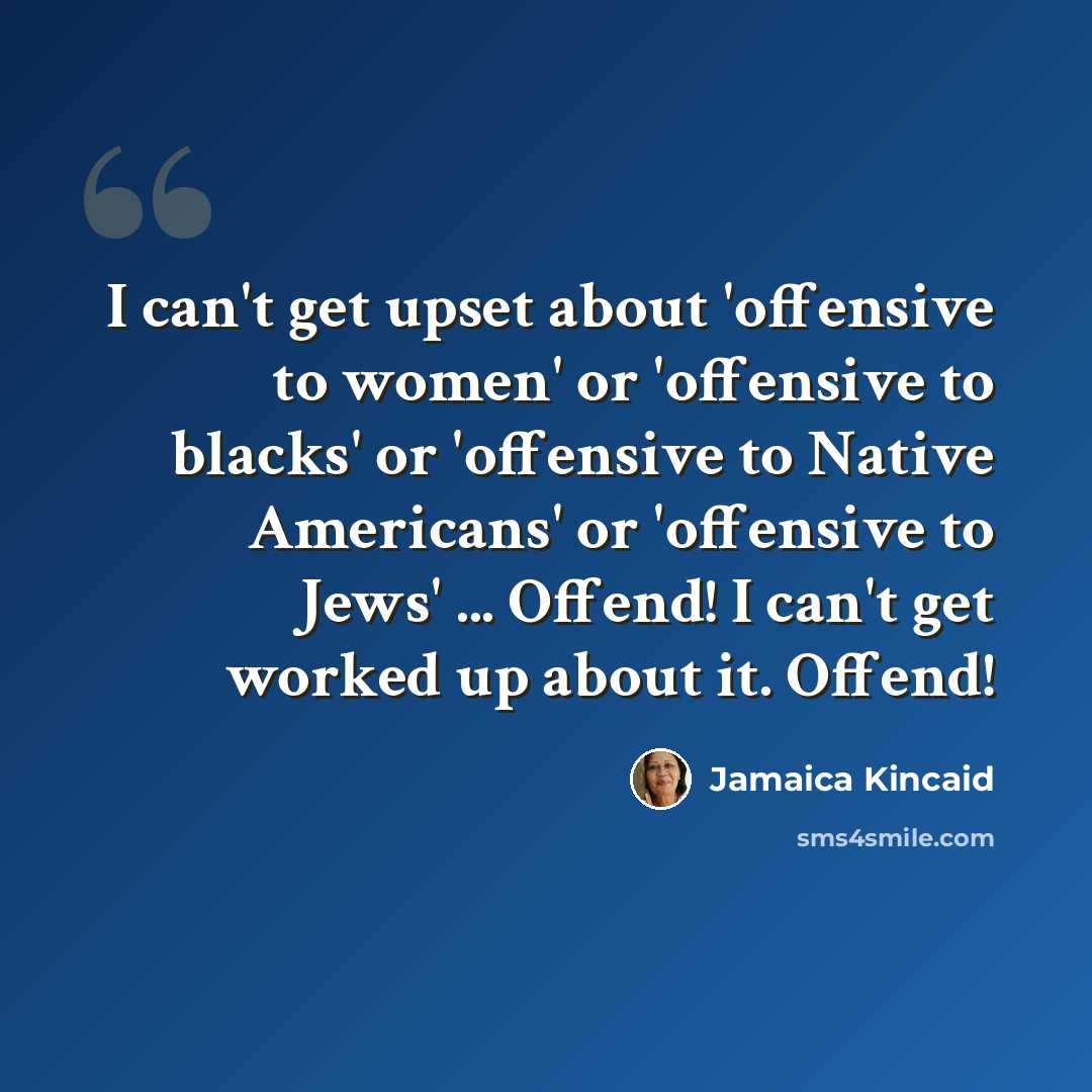 “I can't get upset about 'offensive to women' or 'offensive to blacks' or 'offensive to Native Americans' or 'offensive to Jews' ... Offend! I can't get worked up about it. Offend!” quote by Jamaica Kincaid