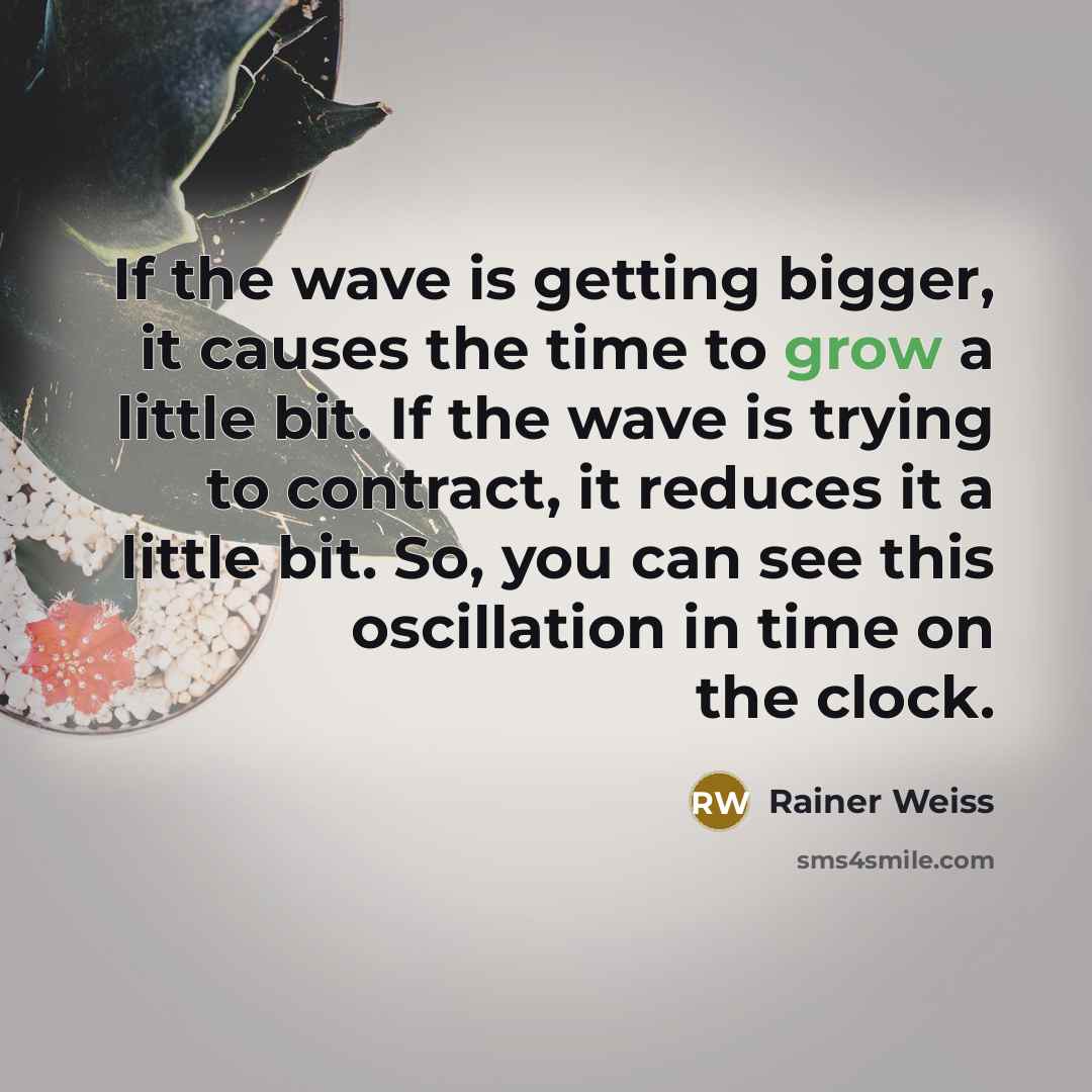 “If the wave is getting bigger, it causes the time to grow a little bit. If the wave is trying to contract, it reduces it a little bit. So, you can see this oscillation in time on the clock.” quote by Rainer Weiss