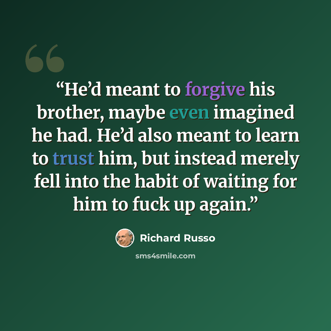 “He’d meant to forgive his brother, maybe even imagined he had. He’d also meant to learn to trust him, but instead merely fell into the habit of waiting for him to fuck up again.” quote by Richard Russo