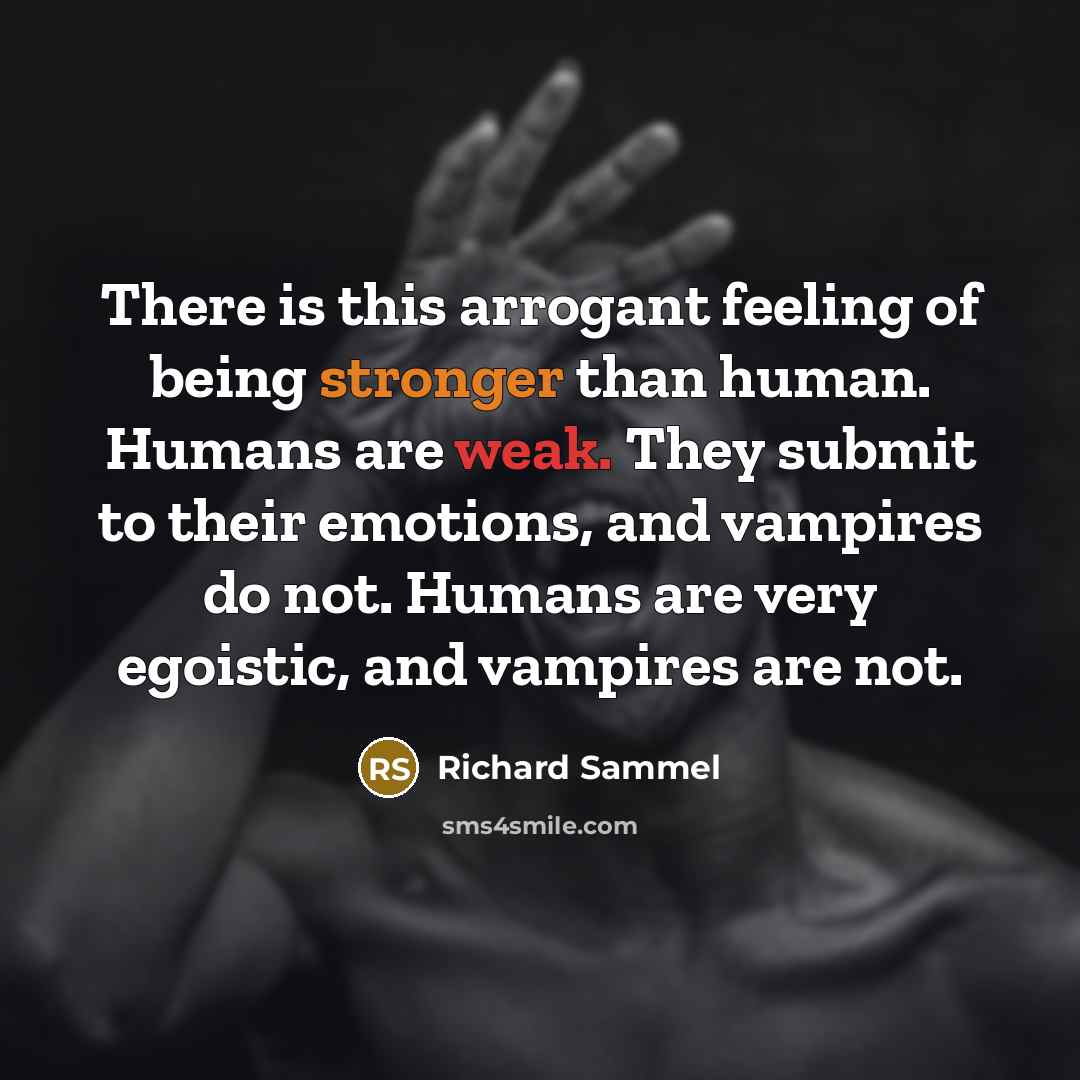 “There is this arrogant feeling of being stronger than human. Humans are weak. They submit to their emotions, and vampires do not. Humans are very egoistic, and vampires are not.” quote by Richard Sammel