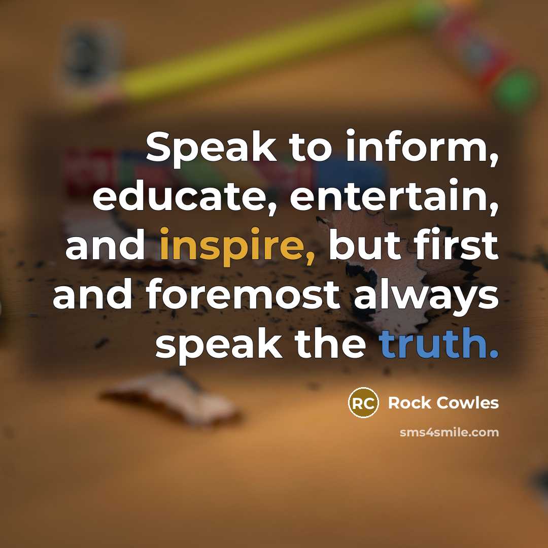 “Speak to inform, educate, entertain, and inspire, but first and foremost always speak the truth.” quote by Rock Cowles
