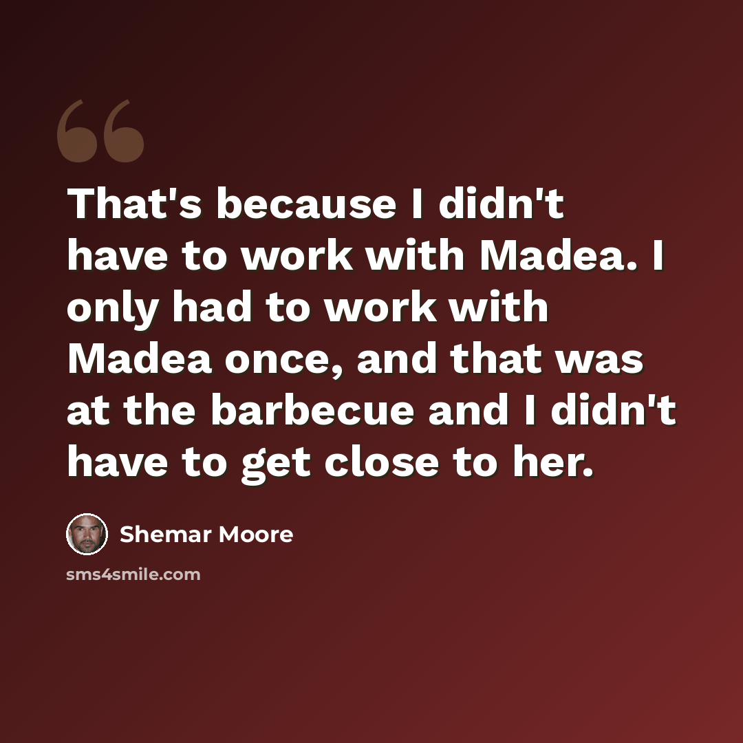 “That's because I didn't have to work with Madea. I only had to work with Madea once, and that was at the barbecue and I didn't have to get close to her.” quote by Shemar Moore