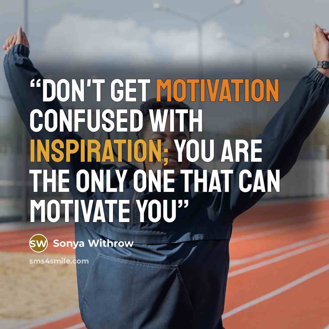 “Don't get motivation confused with inspiration; you are the only one that can motivate you” quote by Sonya Withrow