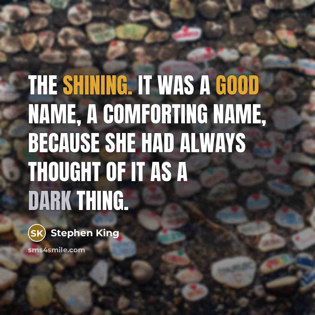“The shining. It was a good name, a comforting name, because she had always thought of it as a dark thing.” quote by Stephen King