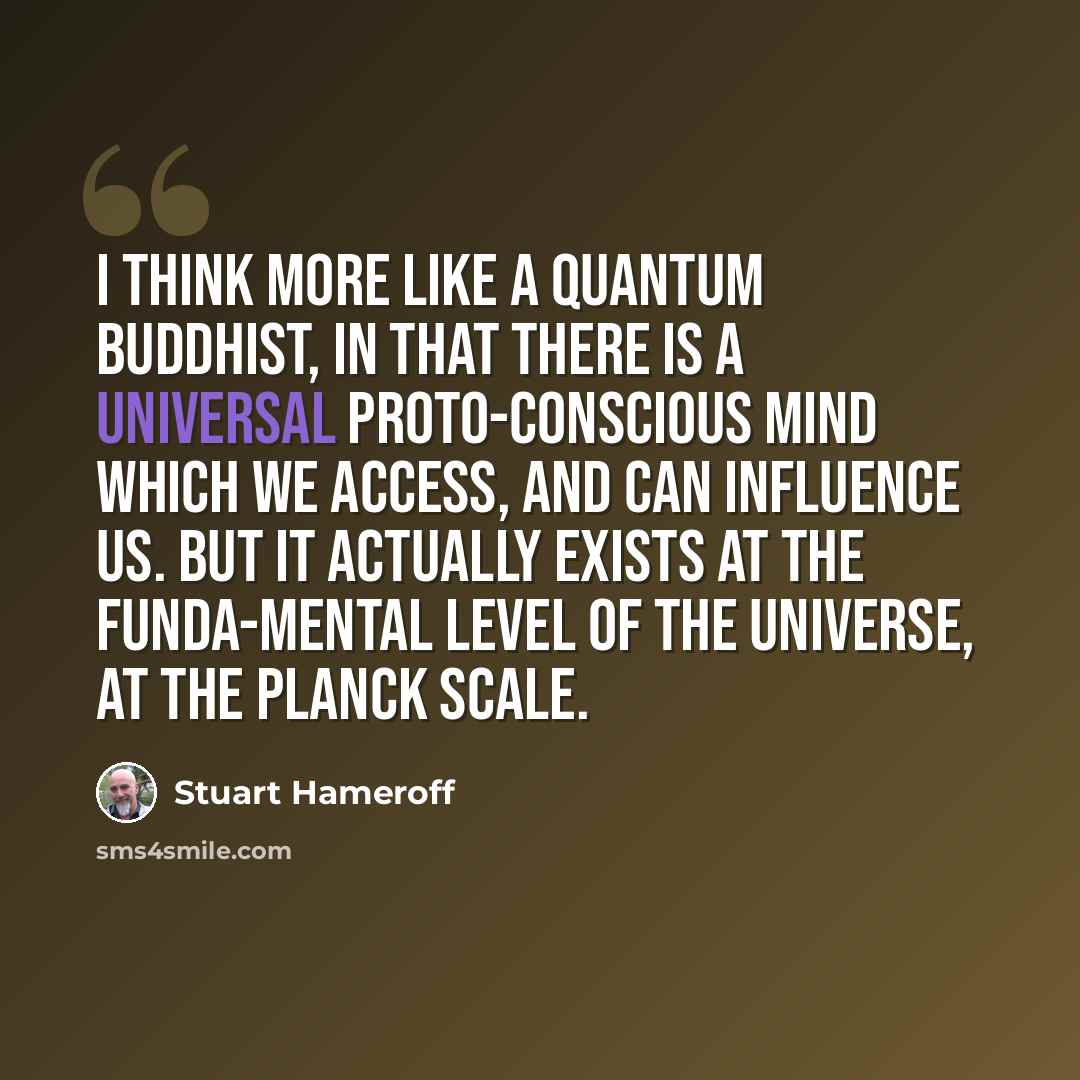 “I think more like a quantum Buddhist, in that there is a universal proto-conscious mind which we access, and can influence us. But it actually exists at the funda-mental level of the universe, at the Planck scale.” quote by Stuart Hameroff