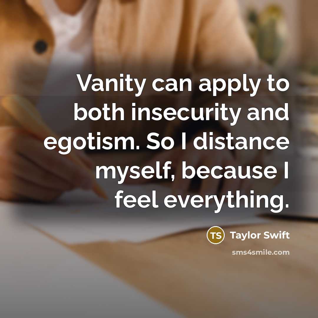 “Vanity can apply to both insecurity and egotism. So I distance myself, because I feel everything.” quote by Taylor Swift