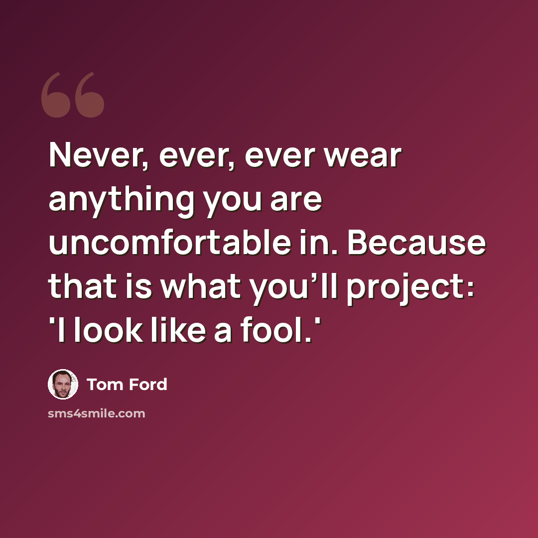“Never, ever, ever wear anything you are uncomfortable in. Because that is what you'll project: 'I look like a fool.'” quote by Tom Ford