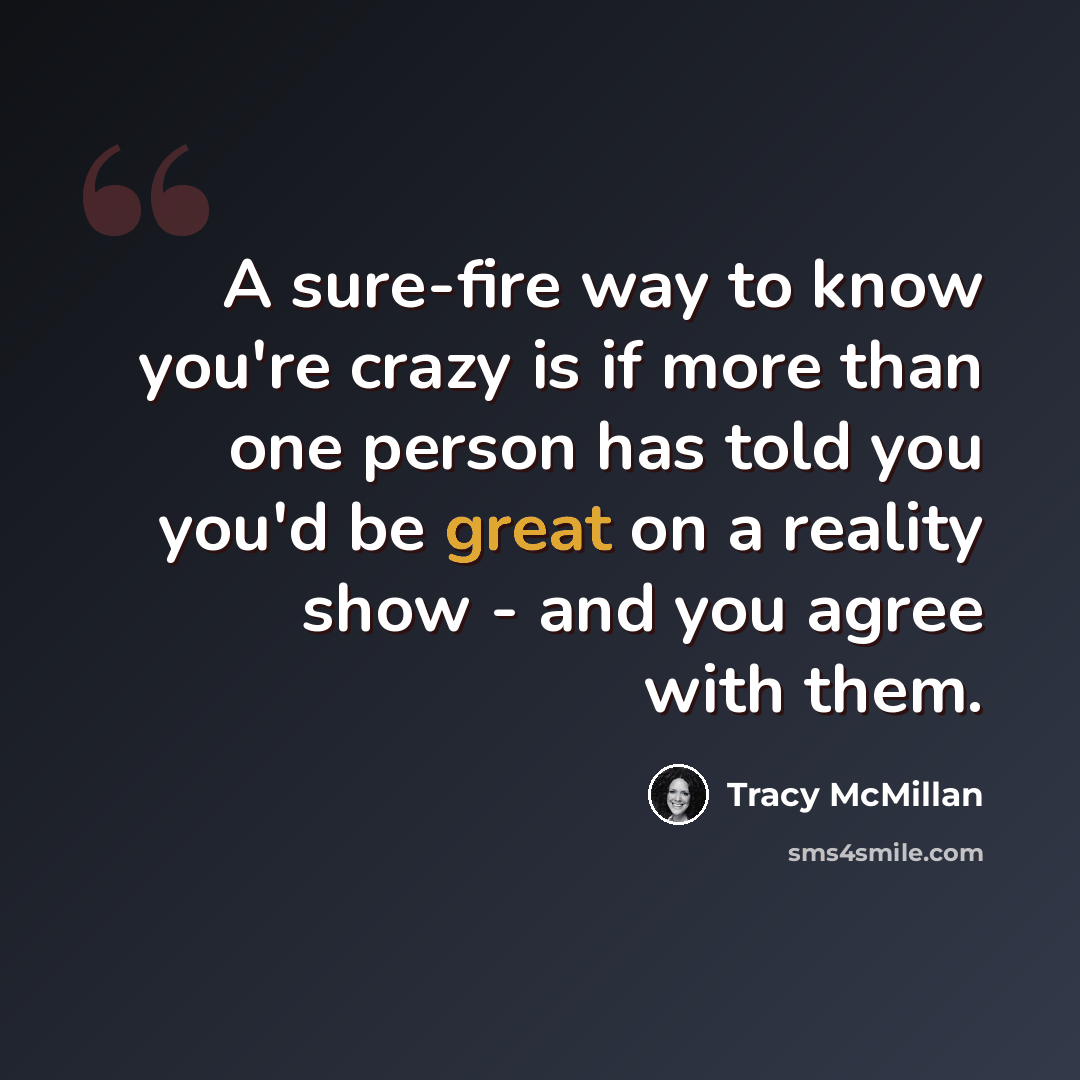 “A sure-fire way to know you're crazy is if more than one person has told you you'd be great on a reality show - and you agree with them.” quote by Tracy McMillan