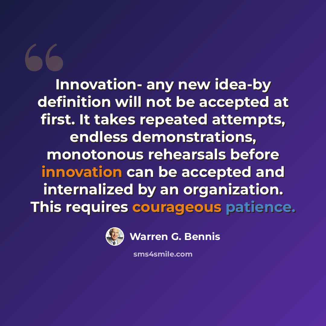 “Innovation- any new idea-by definition will not be accepted at first. It takes repeated attempts, endless demonstrations, monotonous rehearsals before innovation can be accepted and internalized by an organization. This requires courageous patience.” quote by Warren G. Bennis