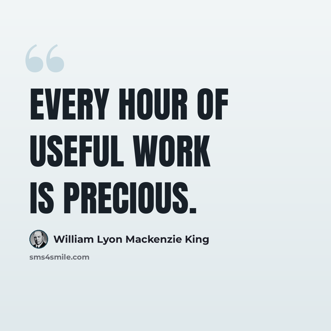 “Every hour of useful work is precious.” quote by William Lyon Mackenzie King