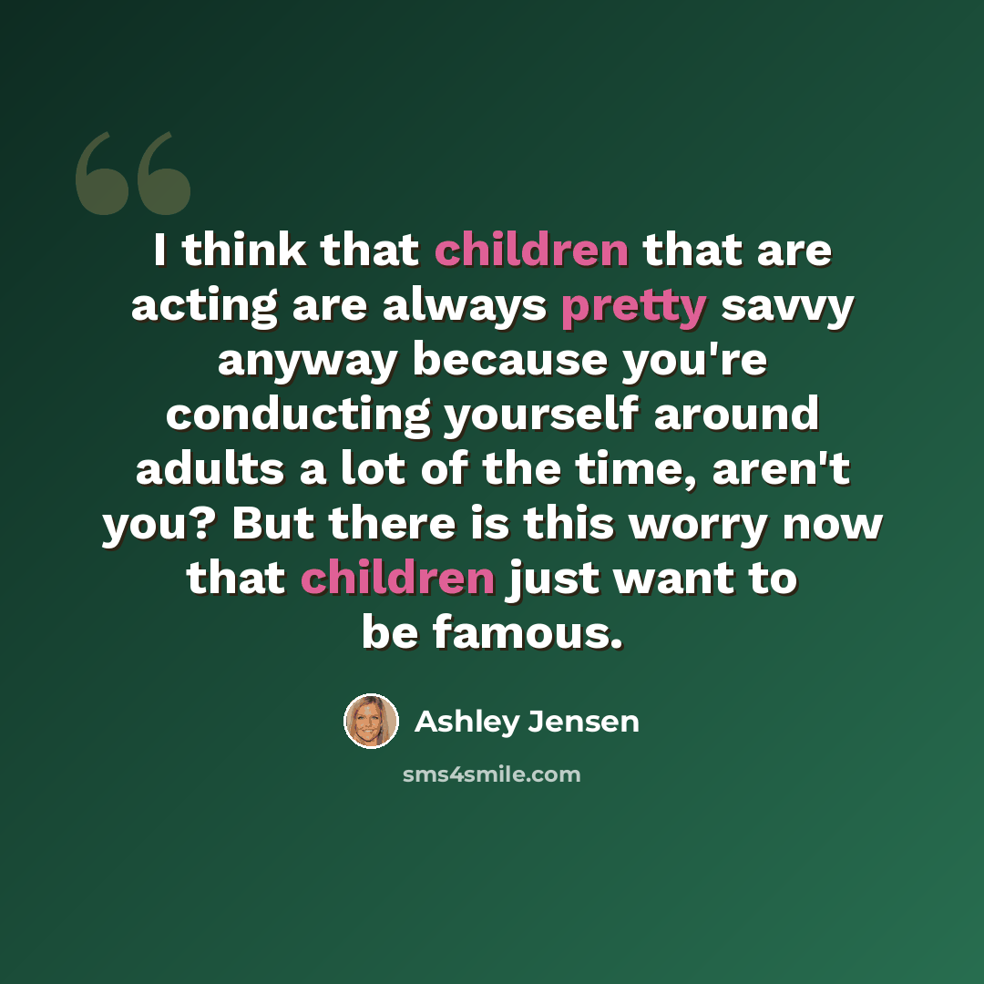 “I think that children that are acting are always pretty savvy anyway because you're conducting yourself around adults a lot of the time, aren't you? But there is this worry now that children just want to be famous.” quote by Ashley Jensen