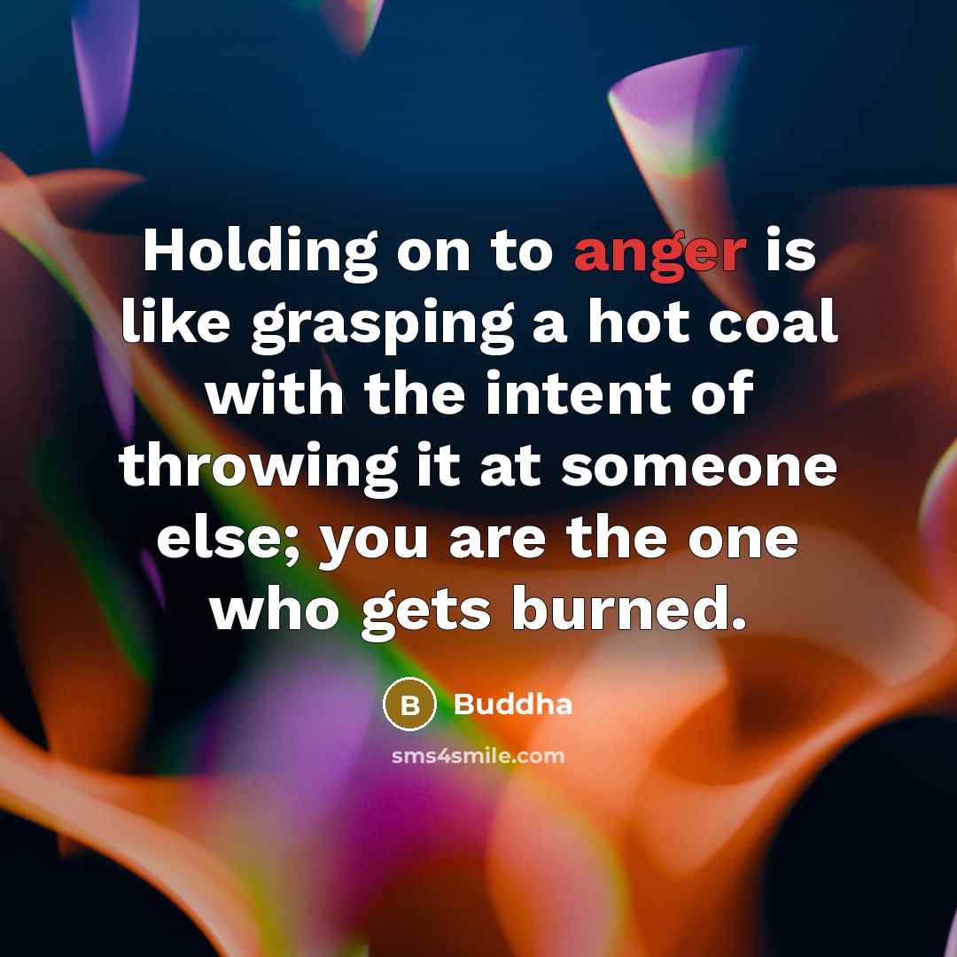 “Holding on to anger is like grasping a hot coal with the intent of throwing it at someone else; you are the one who gets burned.” quote by Buddha