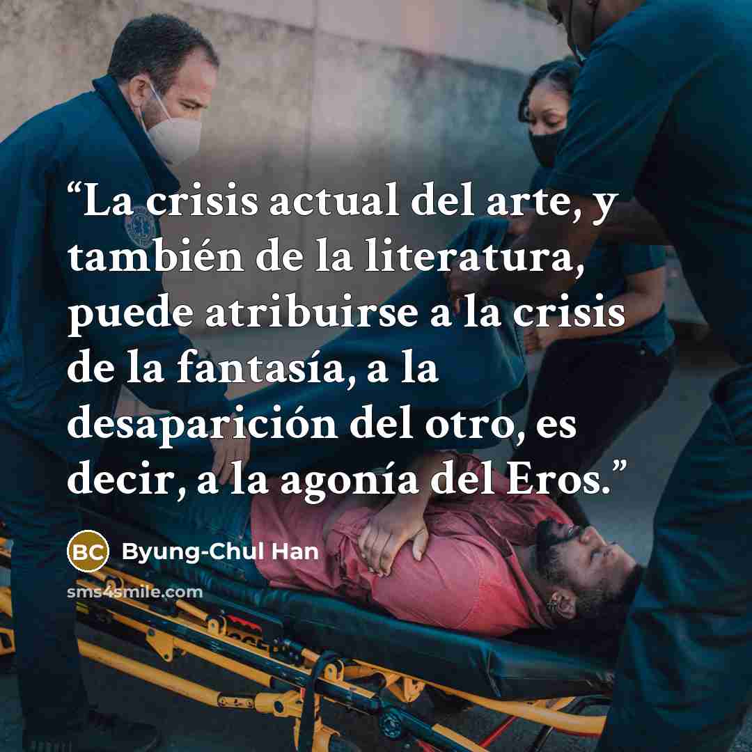 “La crisis actual del arte, y también de la literatura, puede atribuirse a la crisis de la fantasía, a la desaparición del otro, es decir, a la agonía del Eros.” quote by Byung-Chul Han