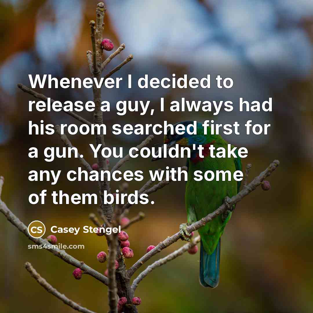 “Whenever I decided to release a guy, I always had his room searched first for a gun. You couldn't take any chances with some of them birds.” quote by Casey Stengel