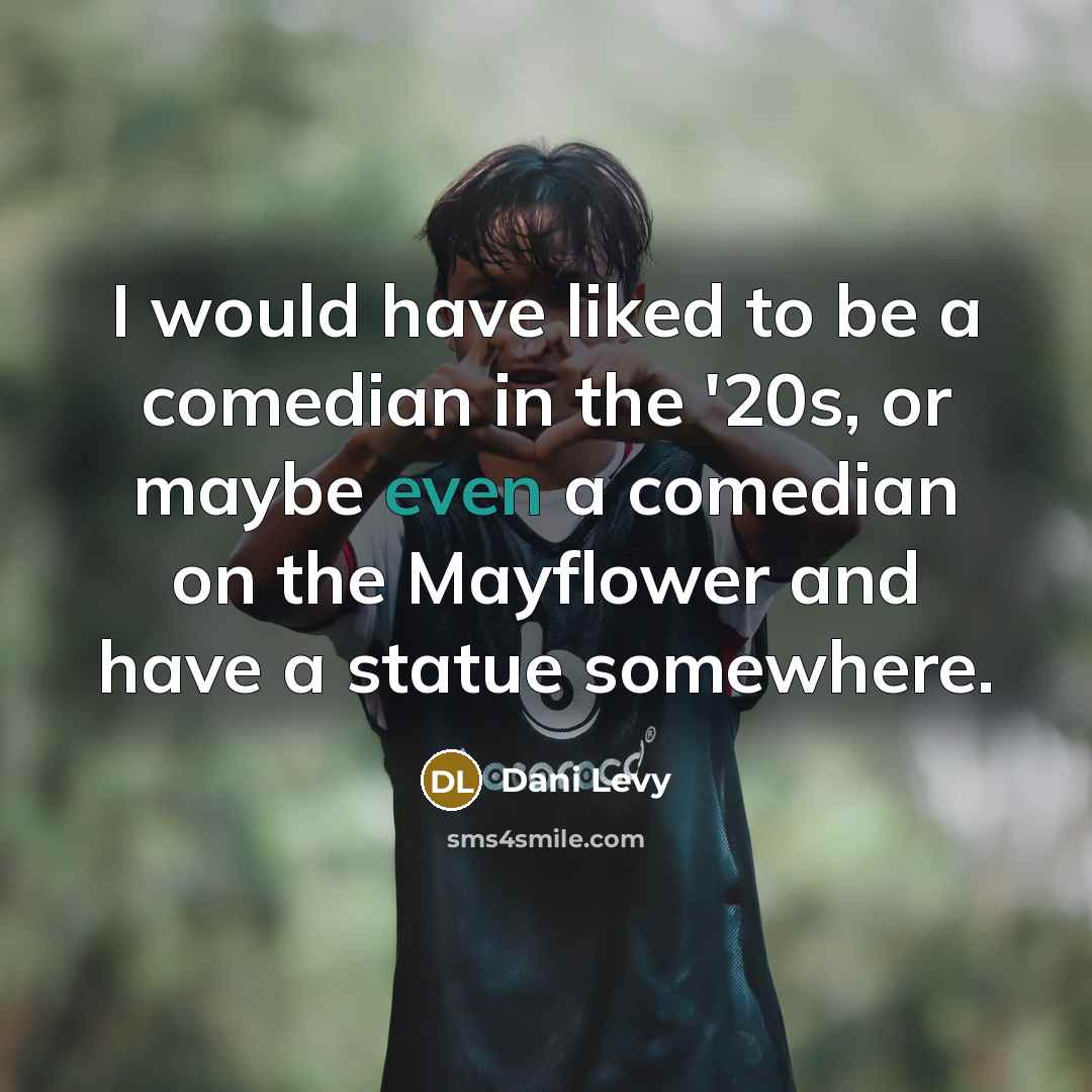 “I would have liked to be a comedian in the '20s, or maybe even a comedian on the Mayflower and have a statue somewhere.” quote by Dani Levy