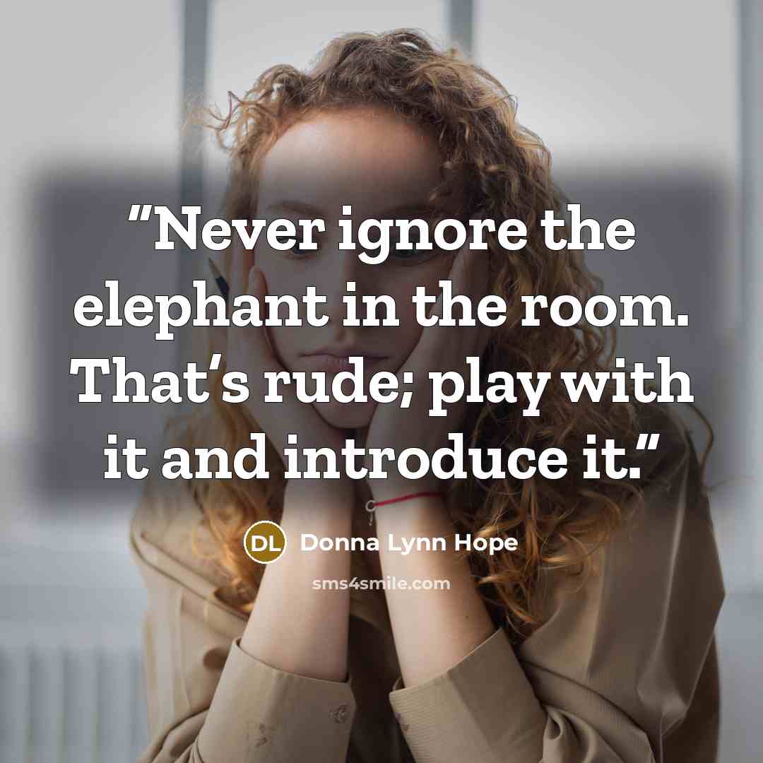 “Never ignore the elephant in the room. That’s rude; play with it and introduce it.” quote by Donna Lynn Hope