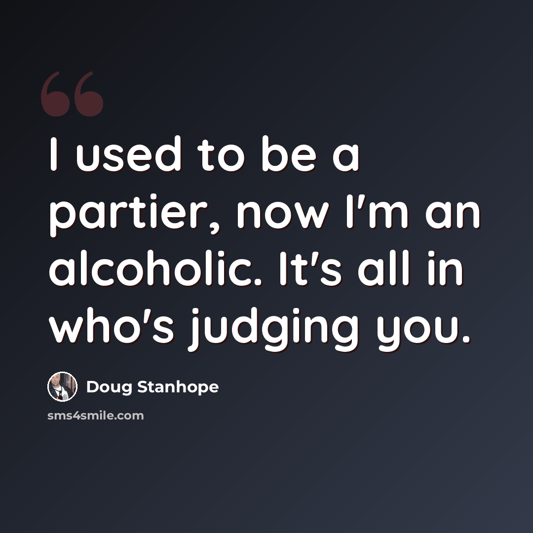 “I used to be a partier, now I'm an alcoholic. It's all in who's judging you.” quote by Doug Stanhope