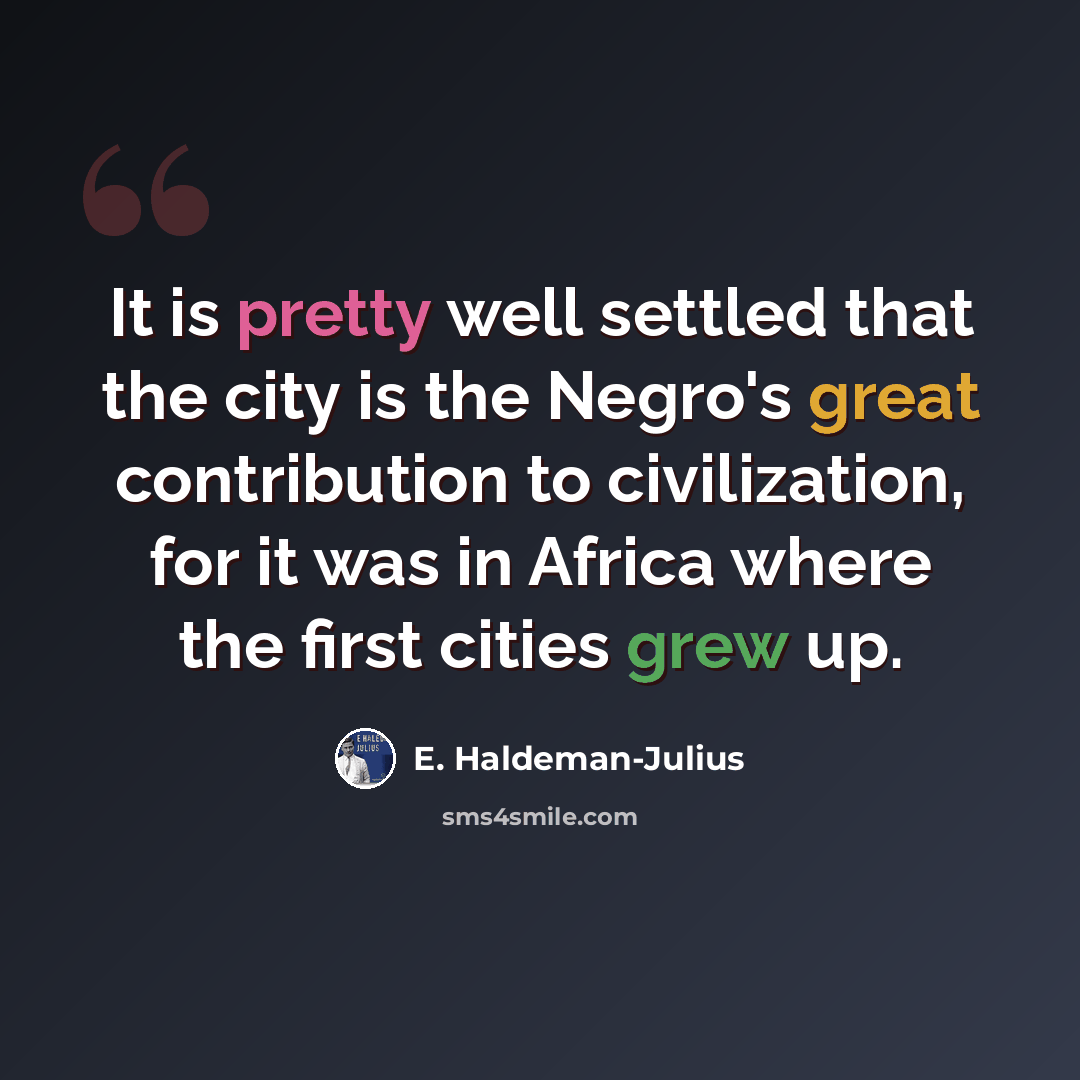 “It is pretty well settled that the city is the Negro's great contribution to civilization, for it was in Africa where the first cities grew up.” quote by E. Haldeman-Julius