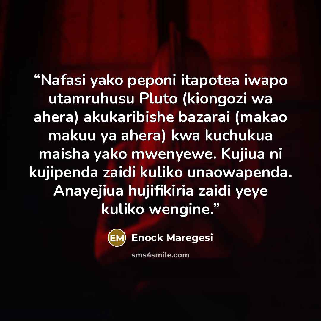 “Nafasi yako peponi itapotea iwapo utamruhusu Pluto (kiongozi wa ahera) akukaribishe bazarai (makao makuu ya ahera) kwa kuchukua maisha yako mwenyewe. Kujiua ni kujipenda zaidi kuliko unaowapenda. Anayejiua hujifikiria zaidi yeye kuliko wengine.” quote by Enock Maregesi