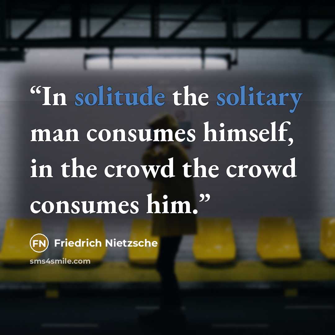 “In solitude the solitary man consumes himself, in the crowd the crowd consumes him.” quote by Friedrich Nietzsche