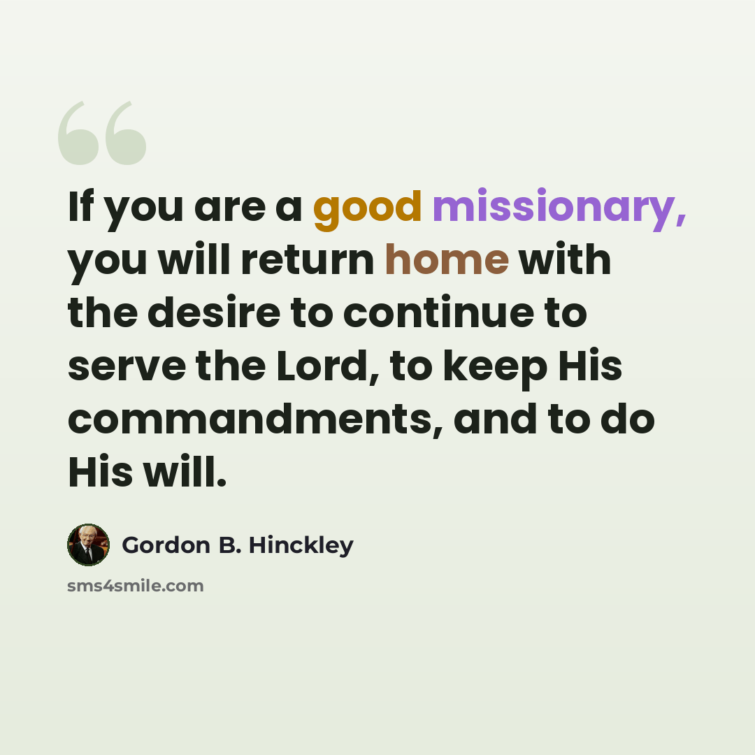 “If you are a good missionary, you will return home with the desire to continue to serve the Lord, to keep His commandments, and to do His will.” quote by Gordon B. Hinckley
